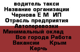 водитель такси › Название организации ­ Чернова Е.М, ИП › Отрасль предприятия ­ Автоперевозки › Минимальный оклад ­ 50 000 - Все города Работа » Вакансии   . Крым,Керчь